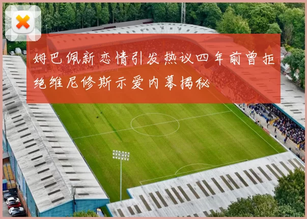 姆巴佩新恋情引发热议四年前曾拒绝维尼修斯示爱内幕揭秘