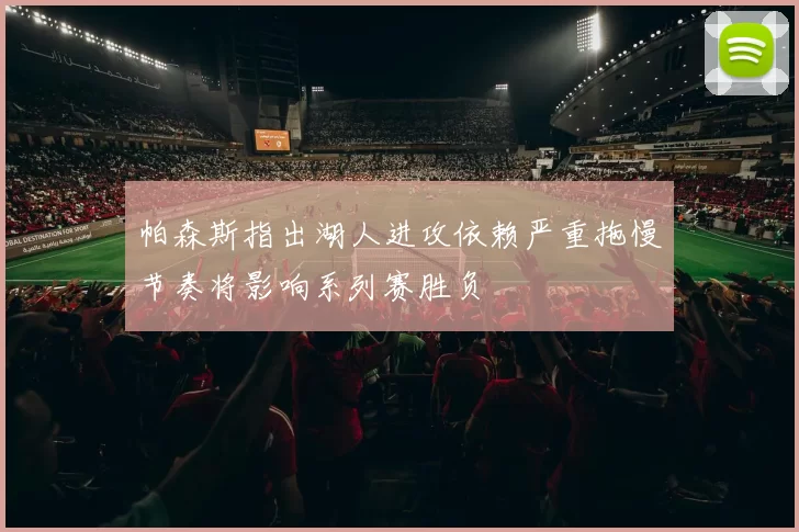 帕森斯指出湖人进攻依赖严重拖慢节奏将影响系列赛胜负