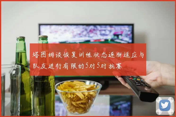 塔图姆谈恢复训练状态逐渐适应与队友进行有限的5对5对抗赛