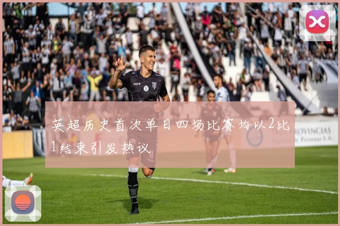 英超历史首次单日四场比赛均以2比1结束引发热议