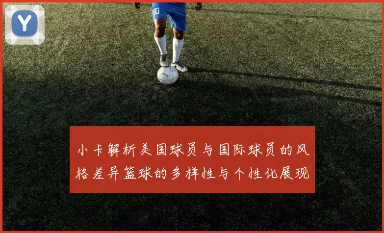 小卡解析美国球员与国际球员的风格差异篮球的多样性与个性化展现
