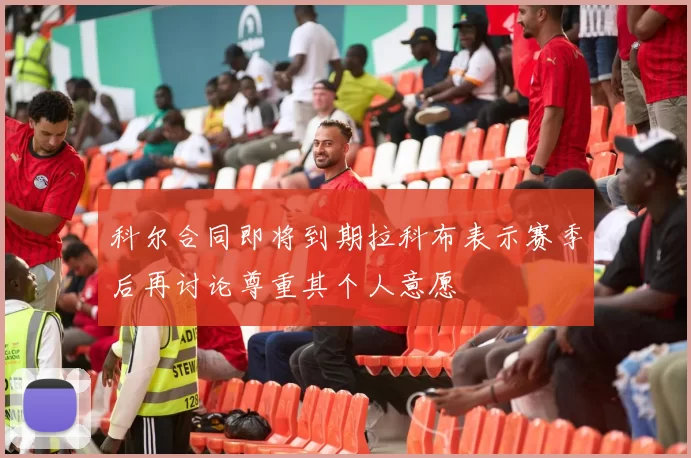 科尔合同即将到期拉科布表示赛季后再讨论尊重其个人意愿