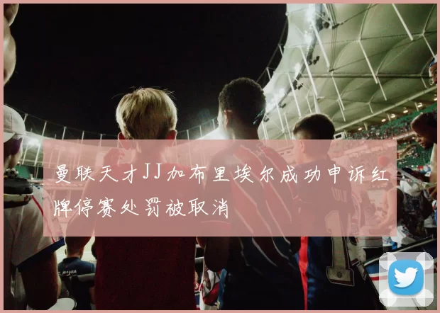 曼联天才JJ加布里埃尔成功申诉红牌停赛处罚被取消